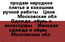 продам народное платье и кокошник ручной работы › Цена ­ 50 000 - Московская обл. Одежда, обувь и аксессуары » Женская одежда и обувь   . Московская обл.